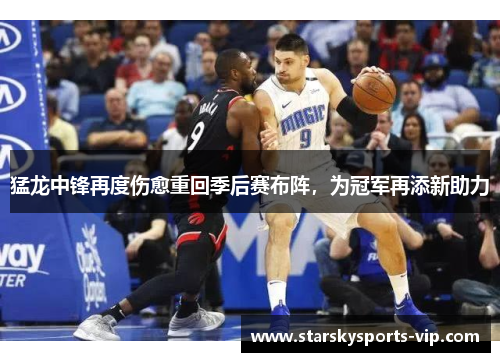 猛龙中锋再度伤愈重回季后赛布阵，为冠军再添新助力