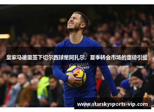 皇家马德里签下切尔西球星阿扎尔，夏季转会市场的重磅引援