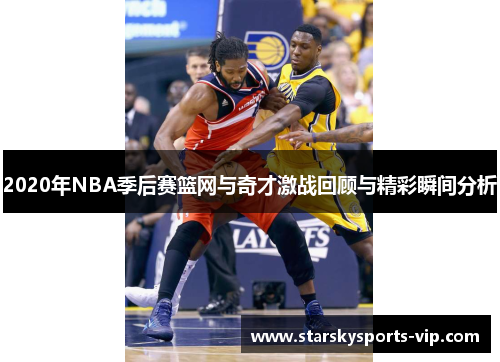 2020年NBA季后赛篮网与奇才激战回顾与精彩瞬间分析