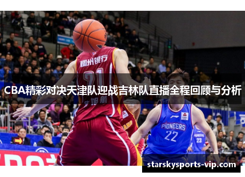 CBA精彩对决天津队迎战吉林队直播全程回顾与分析