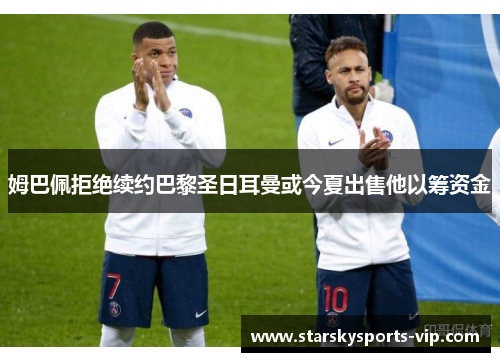 姆巴佩拒绝续约巴黎圣日耳曼或今夏出售他以筹资金
