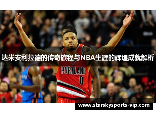 达米安利拉德的传奇旅程与NBA生涯的辉煌成就解析