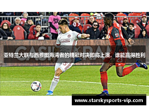 亚特兰大联与西雅图海湾者的精彩对决即将上演，谁能赢得胜利