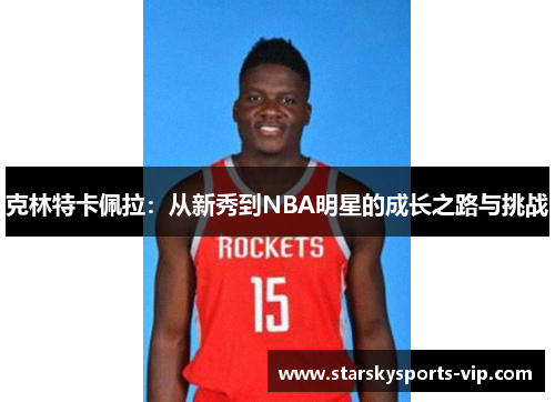 克林特卡佩拉：从新秀到NBA明星的成长之路与挑战