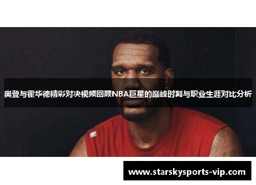 奥登与霍华德精彩对决视频回顾NBA巨星的巅峰时刻与职业生涯对比分析